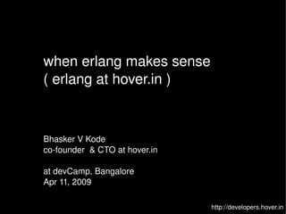 when erlang makes sense ( erlang at hover.in ) http://developers.hover.in Bhasker V Kode co-founder  & CTO at hover.in at devCamp, Bangalore Apr 11, 2009 