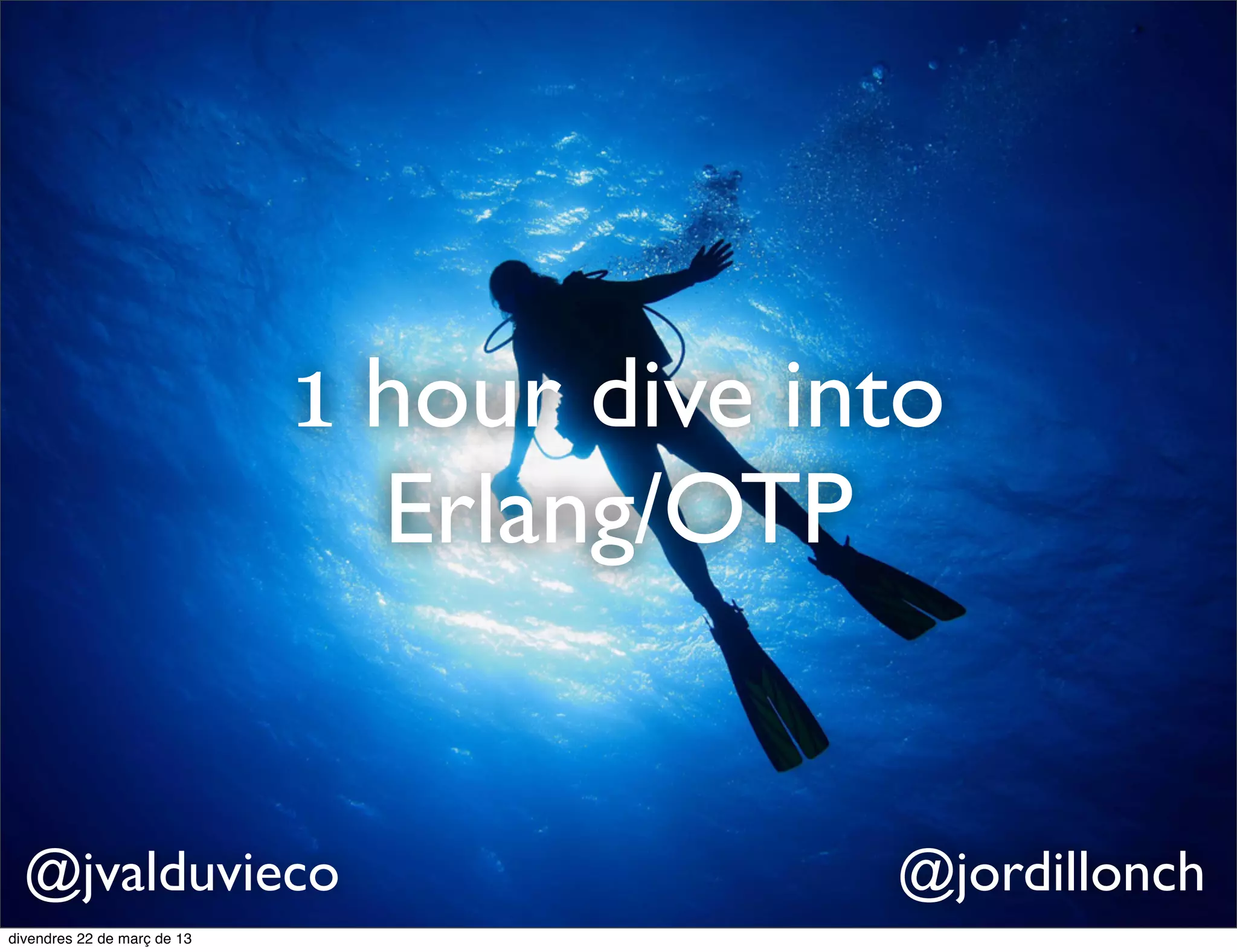 1 hour dive into
            Erlang/OTP


@jvalduvieco            @jordillonch
 