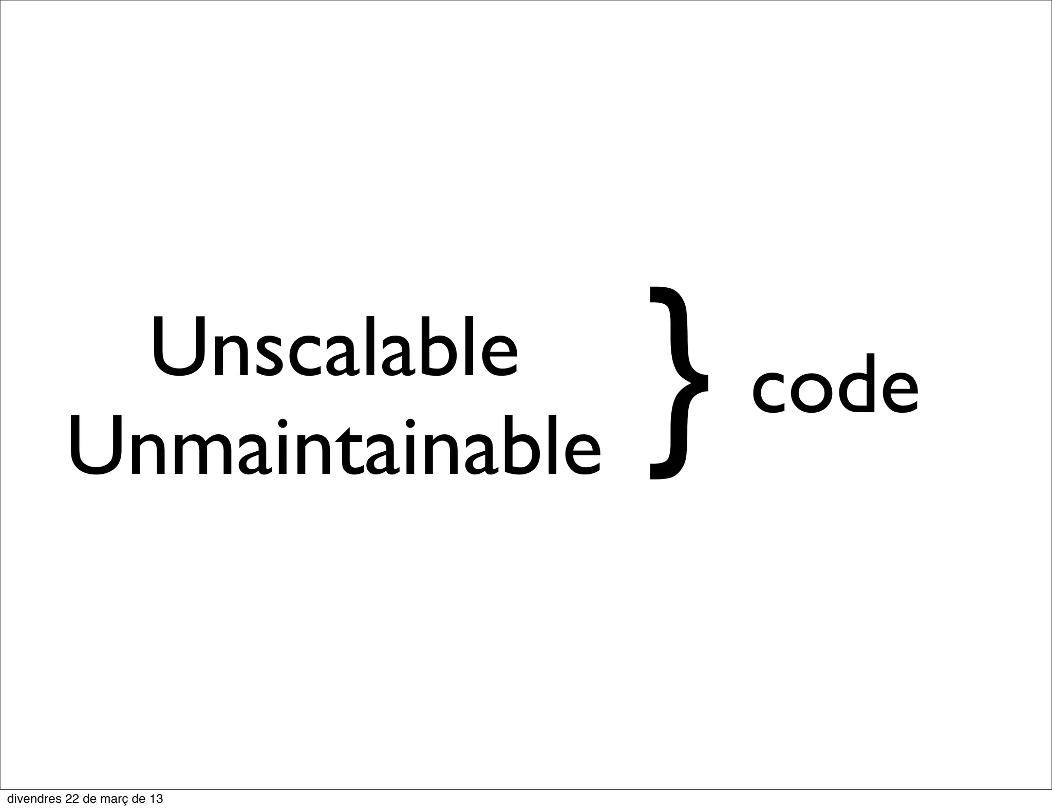 Unscalable
Unmaintainable   }   code
 