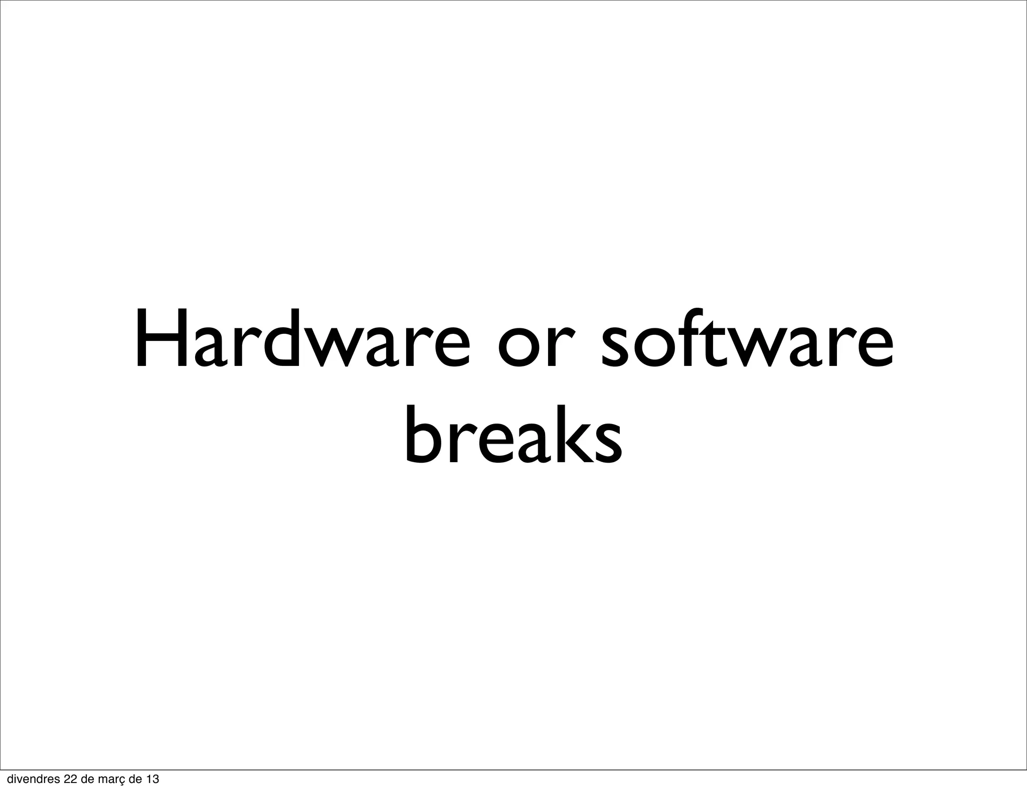 Hardware or software
      breaks
 