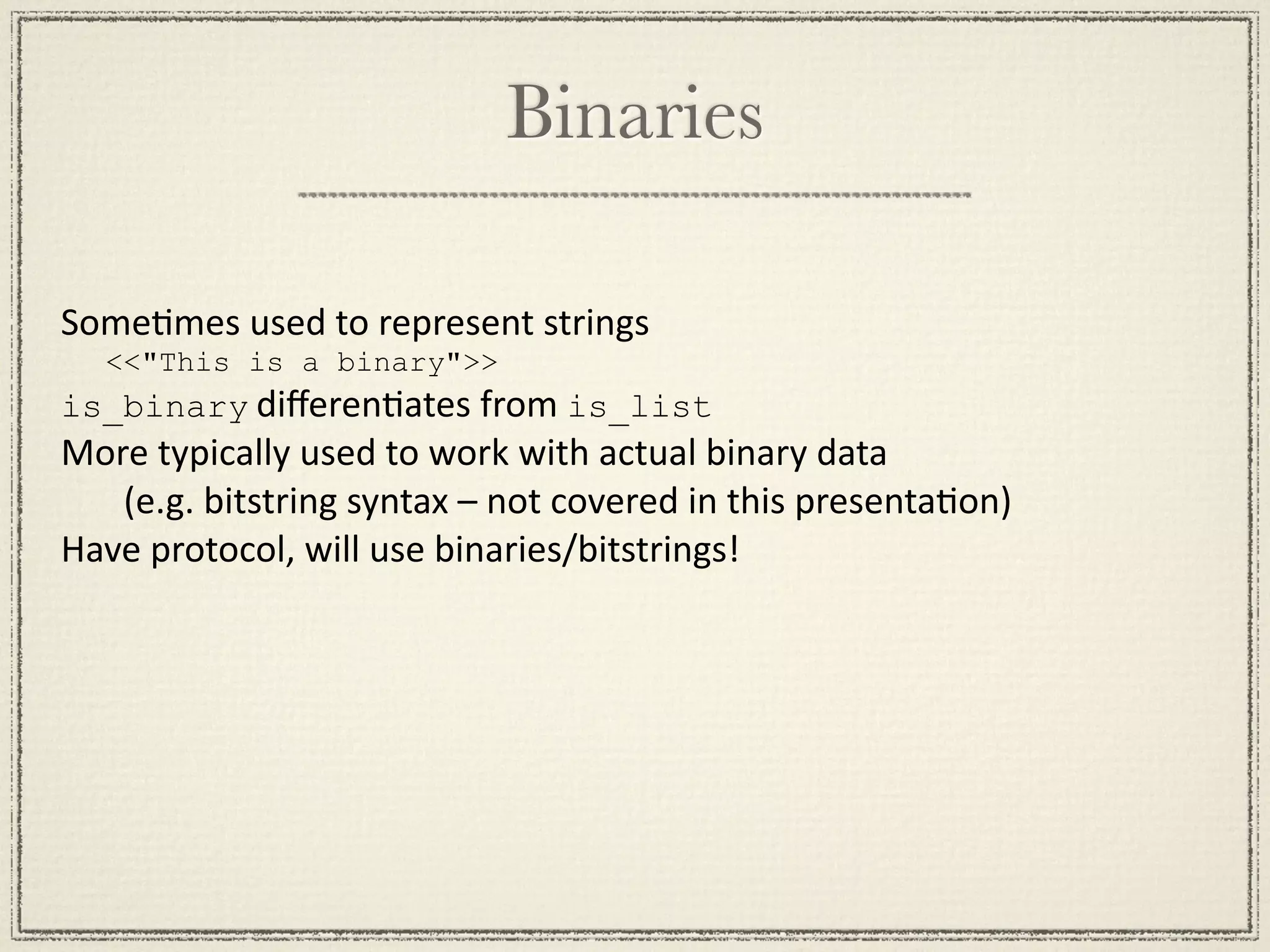 Binaries SomeMmes used to represent strings <<"This is a binary">> is_binary diﬀerenMates from is_list More typically used to work with actual binary data         (e.g. bitstring syntax – not covered in this presentaMon) Have protocol, will use binaries/bitstrings! 