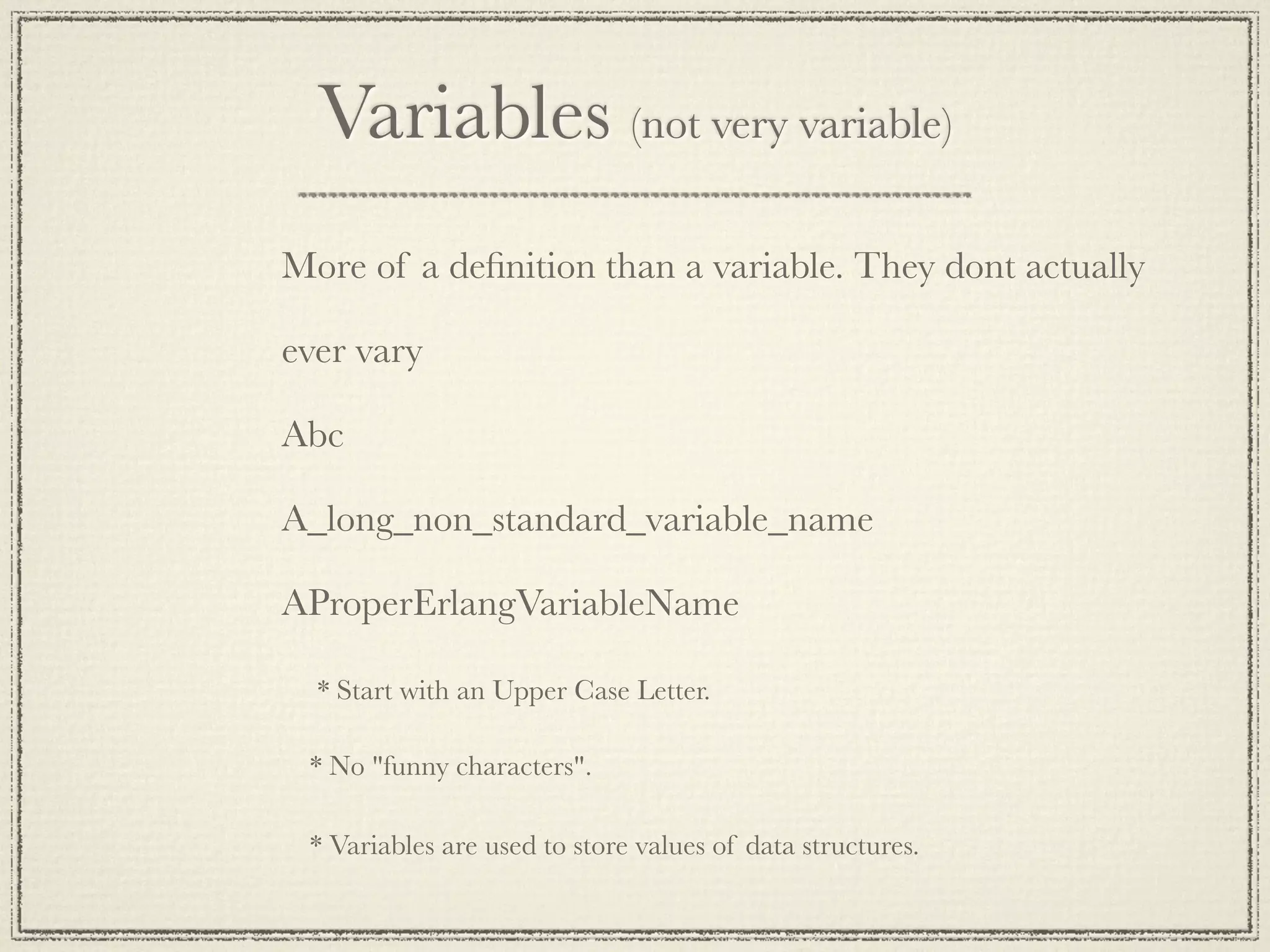Variables (not very variable) More of a deﬁnition than a variable. They dont actually ever vary Abc A_long_non_standard_variable_name AProperErlangVariableName * Start with an Upper Case Letter. * No "funny characters". * Variables are used to store values of data structures. 