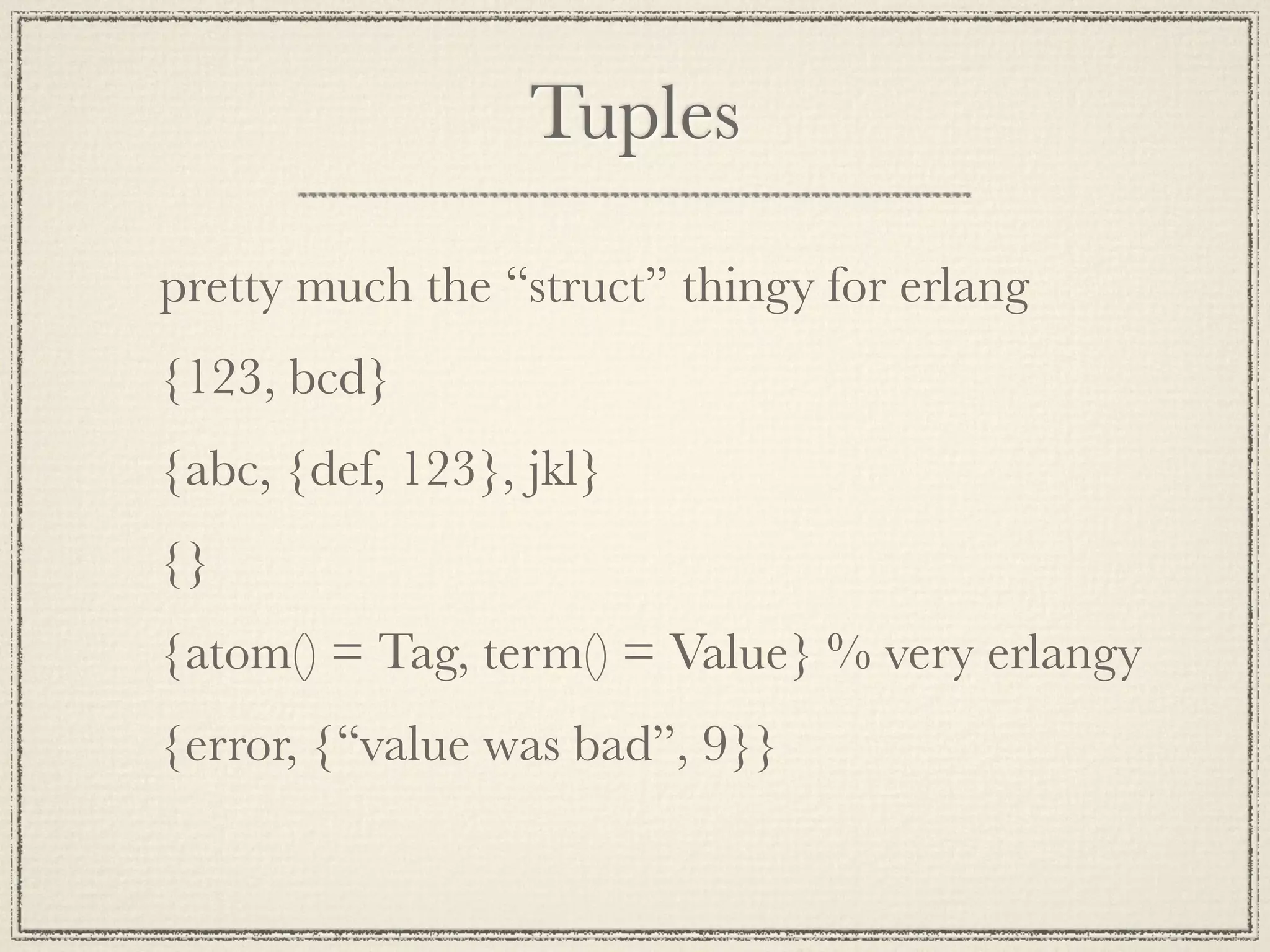 Tuples pretty much the “struct” thingy for erlang {123, bcd} {abc, {def, 123}, jkl} {} {atom() = Tag, term() = Value} % very erlangy {error, {“value was bad”, 9}} 