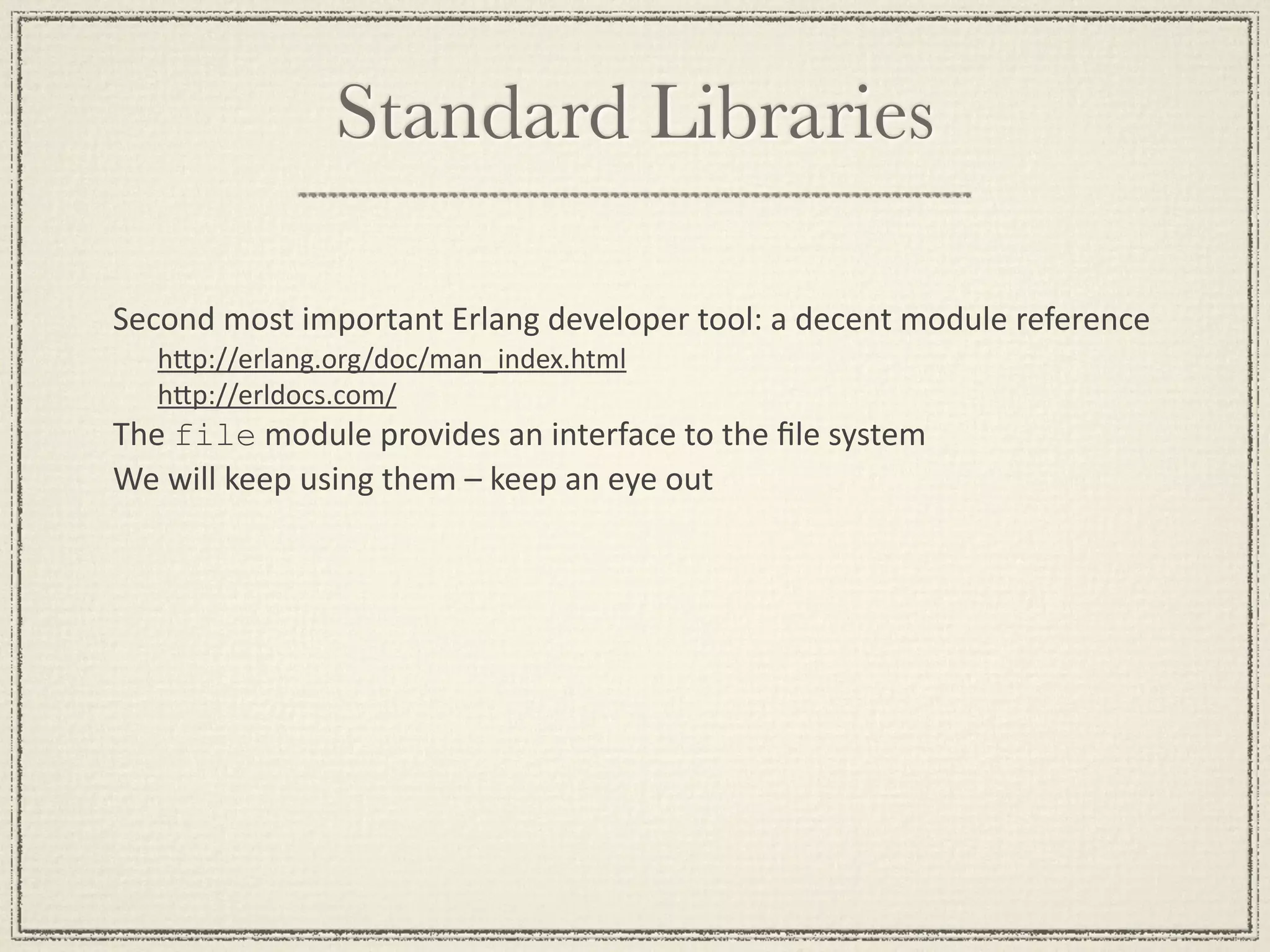 Standard Libraries Second most important Erlang developer tool: a decent module reference hGp://erlang.org/doc/man_index.html hGp://erldocs.com/  The file module provides an interface to the ﬁle system We will keep using them – keep an eye out 