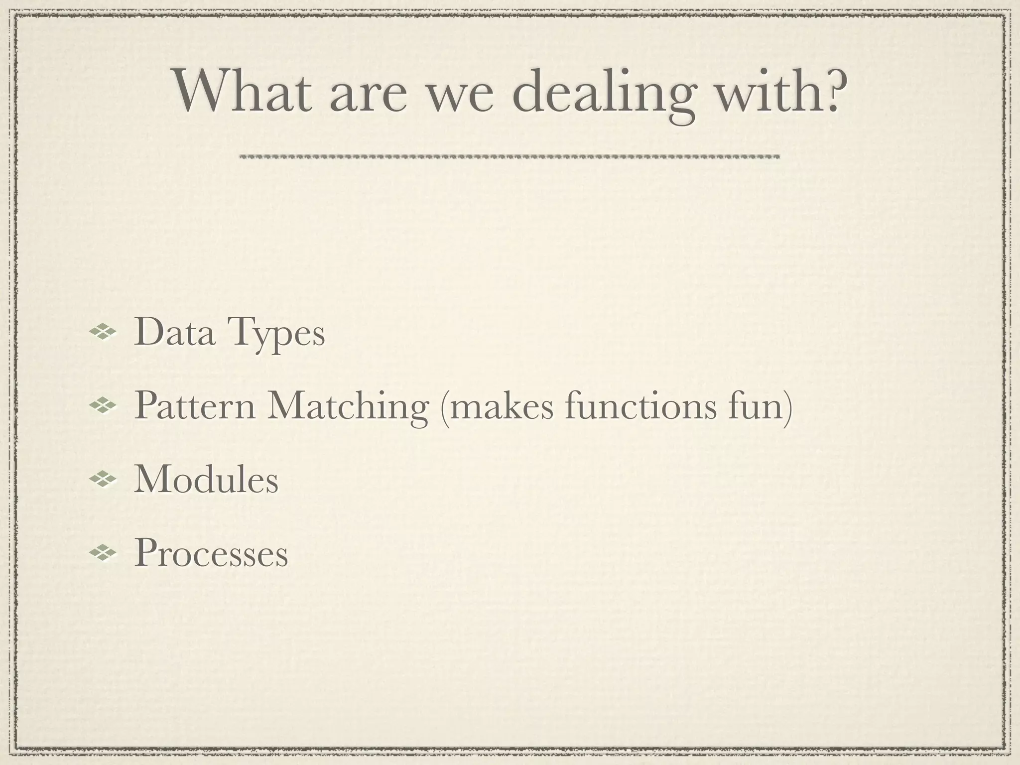 What are we dealing with? Data Types Pattern Matching (makes functions fun) Modules Processes 