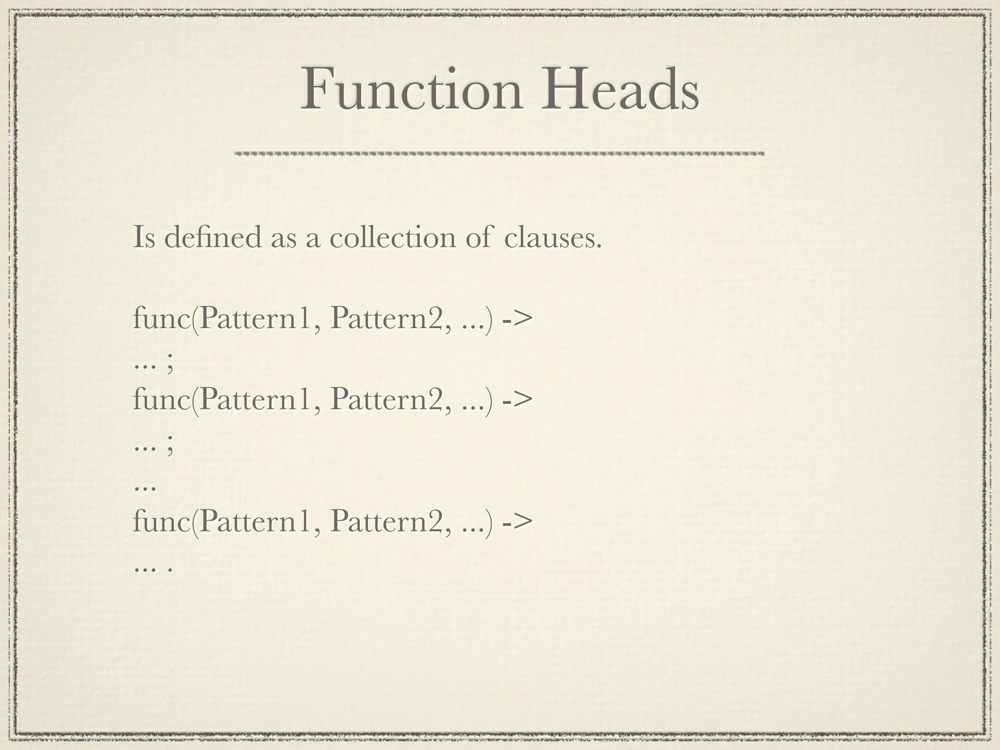 Function Heads Is deﬁned as a collection of clauses. func(Pattern1, Pattern2, ...) -> ... ; func(Pattern1, Pattern2, ...) -> ... ; ... func(Pattern1, Pattern2, ...) -> ... . 