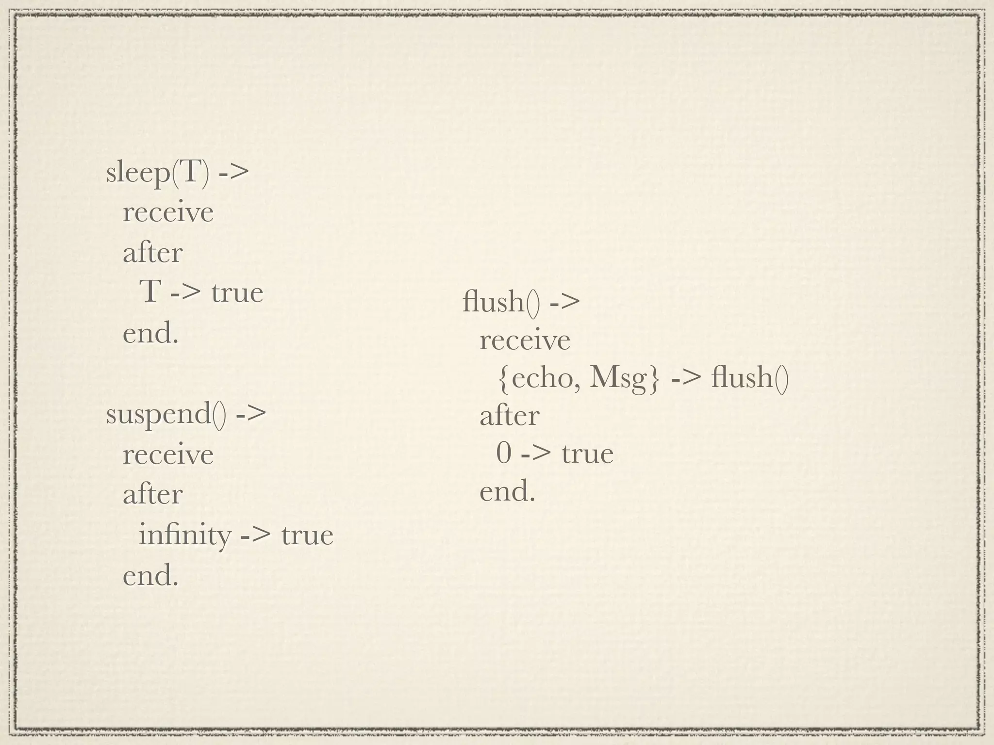sleep(T) -> receive after T -> true ﬂush() -> end. receive {echo, Msg} -> ﬂush() suspend() -> after receive 0 -> true after end. inﬁnity -> true end. 