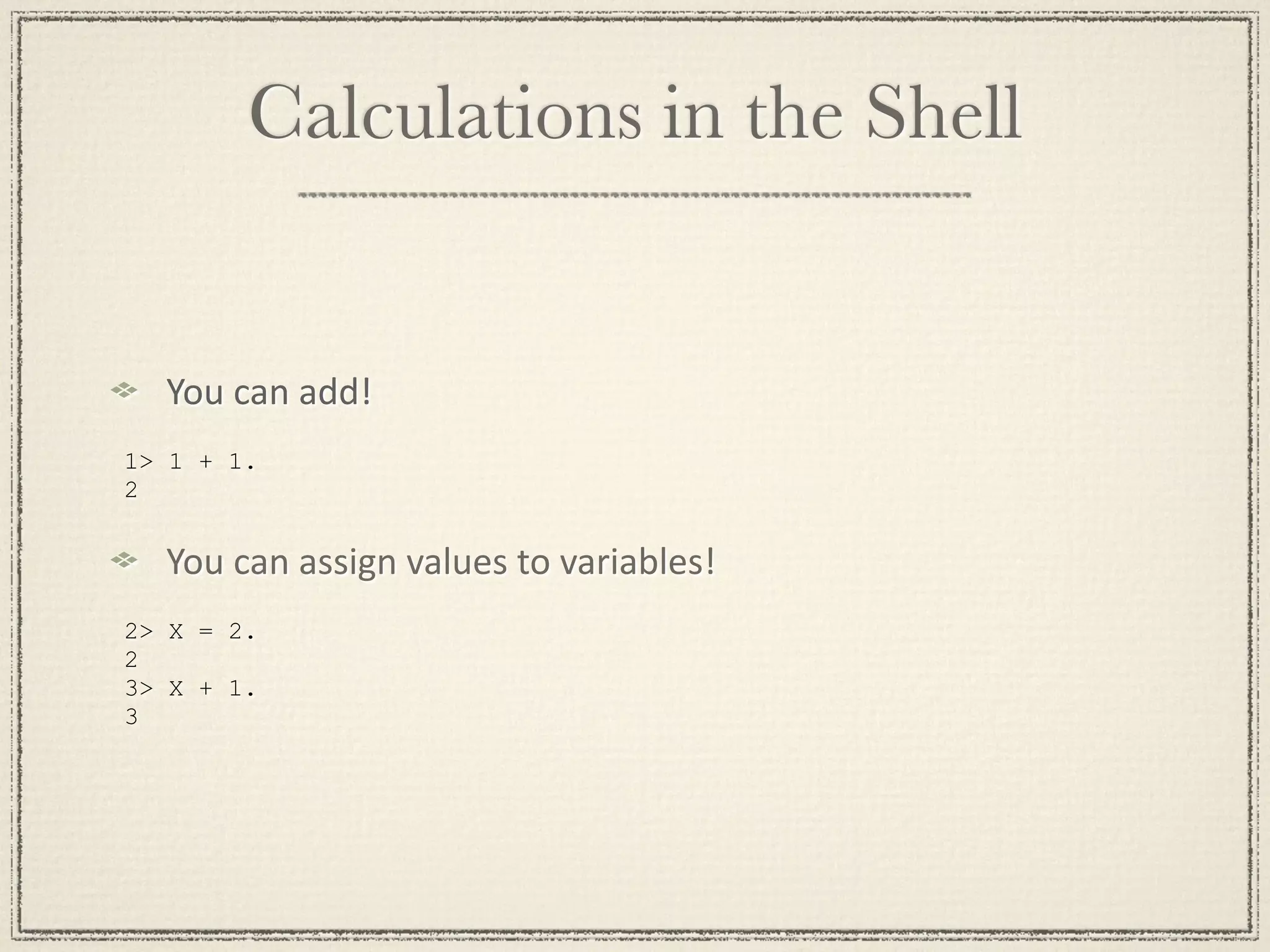 Calculations in the Shell You can add! 1> 1 + 1. 2 You can assign values to variables! 2> X = 2. 2 3> X + 1. 3 