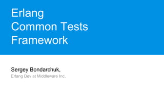 Sergey Bondarchuk,
Erlang Dev at Middleware Inc.
Erlang
Common Tests
Framework
 