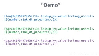 © 2016 Mesosphere, Inc. All Rights Reserved. 131
“Demo”
(foo@3c075477e55e)12> lashup_kv:value([erlang_users]).
[{{number,riak_dt_pncounter},5}]
(bar@3c075477e55e)13> lashup_kv:value([erlang_users]).
[{{number,riak_dt_pncounter},5}]
(baz@3c075477e55e)15> lashup_kv:value([erlang_users]).
[{{number,riak_dt_pncounter},5}]
 