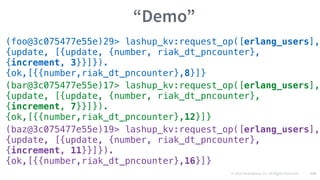 © 2016 Mesosphere, Inc. All Rights Reserved. 134
“Demo”
(foo@3c075477e55e)29> lashup_kv:request_op([erlang_users],
{update, [{update, {number, riak_dt_pncounter},
{increment, 3}}]}).
{ok,[{{number,riak_dt_pncounter},8}]}
(bar@3c075477e55e)17> lashup_kv:request_op([erlang_users],
{update, [{update, {number, riak_dt_pncounter},
{increment, 7}}]}).
{ok,[{{number,riak_dt_pncounter},12}]}
(baz@3c075477e55e)19> lashup_kv:request_op([erlang_users],
{update, [{update, {number, riak_dt_pncounter},
{increment, 11}}]}).
{ok,[{{number,riak_dt_pncounter},16}]}
 