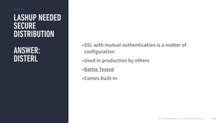 © 2016 Mesosphere, Inc. All Rights Reserved.
LASHUP NEEDED
SECURE
DISTRIBUTION
ANSWER:
DISTERL
151
•SSL with mutual authentication is a matter of
configuration
•Used in production by others
•Battle Tested
•Comes Built-in
 