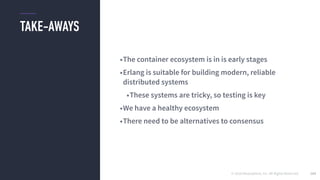 © 2016 Mesosphere, Inc. All Rights Reserved.
TAKE-AWAYS
164
•The container ecosystem is in is early stages
•Erlang is suitable for building modern, reliable
distributed systems
•These systems are tricky, so testing is key
•We have a healthy ecosystem
•There need to be alternatives to consensus
 