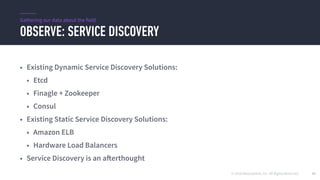 © 2016 Mesosphere, Inc. All Rights Reserved.
OBSERVE: SERVICE DISCOVERY
41
• Existing Dynamic Service Discovery Solutions:
• Etcd
• Finagle + Zookeeper
• Consul
• Existing Static Service Discovery Solutions:
• Amazon ELB
• Hardware Load Balancers
• Service Discovery is an afterthought
Gathering our data about the field
 