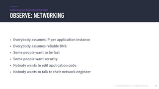 © 2016 Mesosphere, Inc. All Rights Reserved.
OBSERVE: NETWORKING
42
• Everybody assumes IP per application instance
• Everybody assumes reliable DNS
• Some people want to be fast
• Some people want security
• Nobody wants to edit application code
• Nobody wants to talk to their network engineer
Gathering our data about the field
 