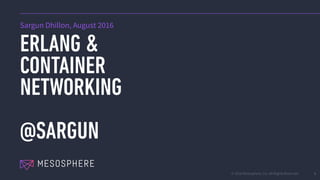 © 2016 Mesosphere, Inc. All Rights Reserved.
ERLANG &
CONTAINER
NETWORKING
@SARGUN
1
Sargun Dhillon, August 2016
 