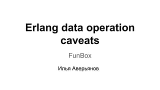 Erlang data operation
caveats
FunBox
Илья Аверьянов
 