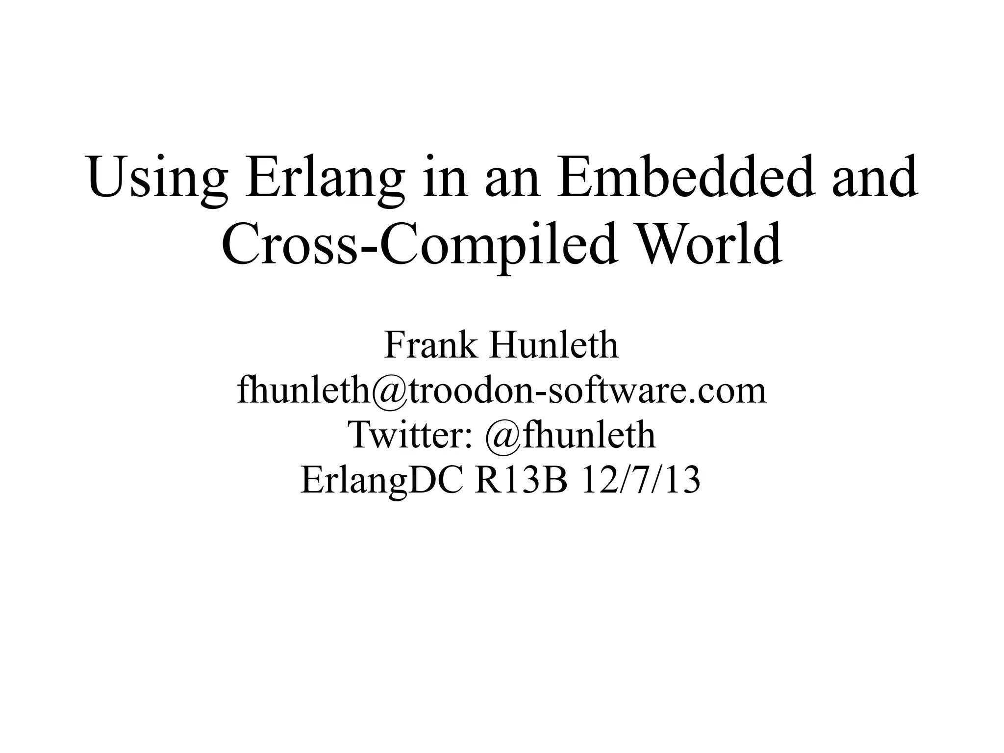 Using Erlang in an Embedded and
Cross-Compiled World
Frank Hunleth
fhunleth@troodon-software.com
Twitter: @fhunleth
ErlangDC R13B 12/7/13

 