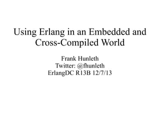 Using Erlang in an Embedded and
Cross-Compiled World
Frank Hunleth
Twitter: @fhunleth
ErlangDC R13B 12/7/13

 