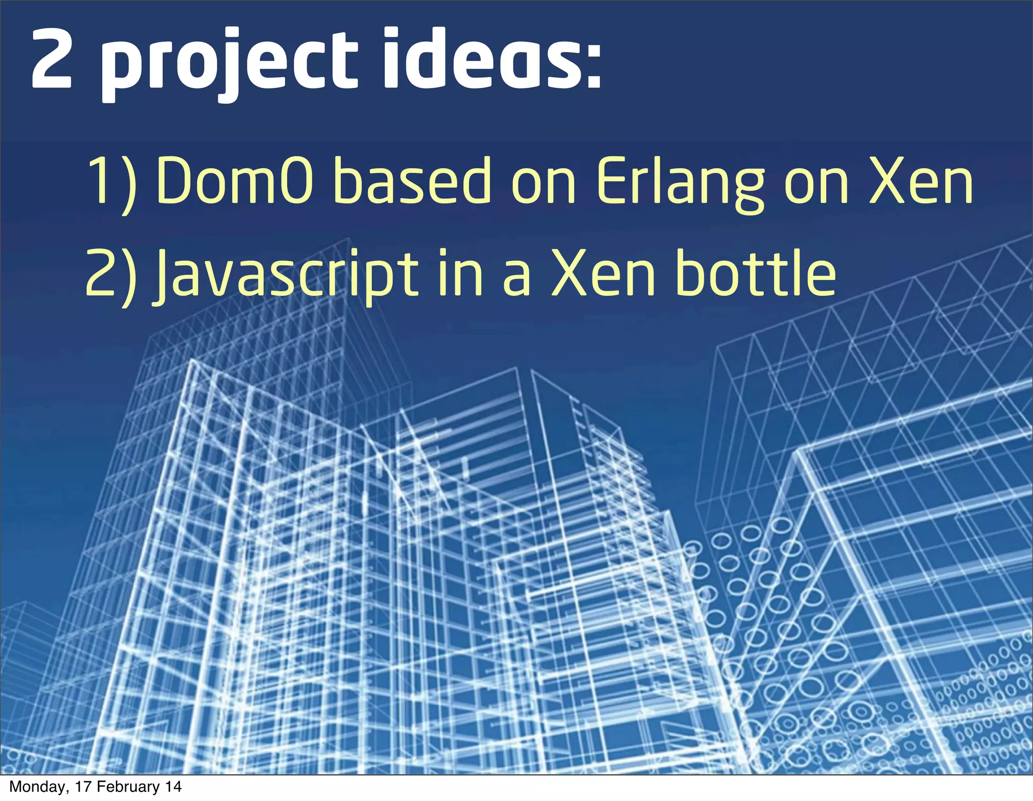 2 project ideas:
1) Dom0 based on Erlang on Xen
2) Javascript in a Xen bottle

Monday, 17 February 14

 