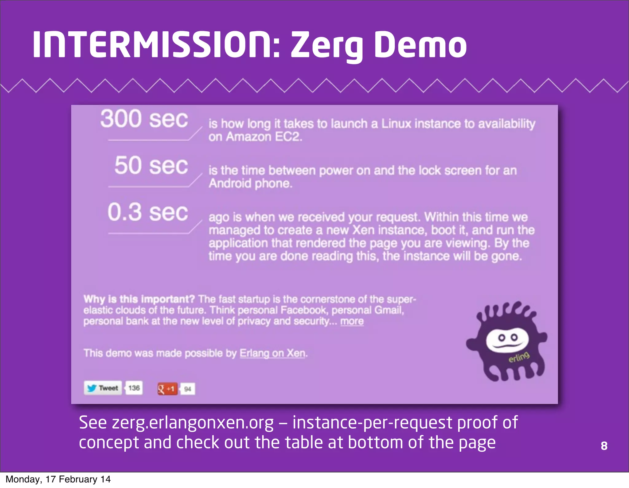 INTERMISSION: Zerg Demo

See zerg.erlangonxen.org — instance-per-request proof of
concept and check out the table at bottom of the page
Monday, 17 February 14

8

 