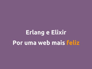 Erlang e Elixir
Por uma web mais feliz
 