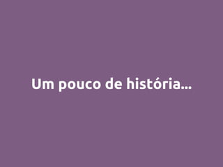 Um pouco de história...
 
