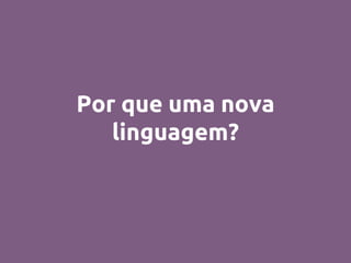 Por que uma nova
linguagem?
 
