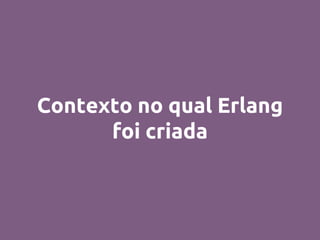 Contexto no qual Erlang
foi criada
 