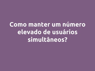 Como manter um número
elevado de usuários
simultâneos?
 