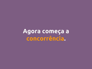 Agora começa a
concorrência.
 