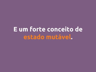 E um forte conceito de
estado mutável.
 