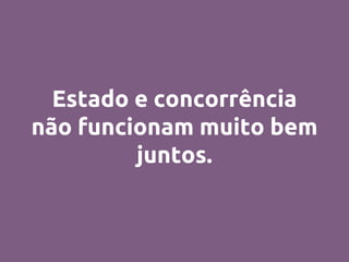 Estado e concorrência
não funcionam muito bem
juntos.
 