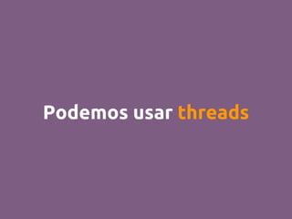 Podemos usar threads
 