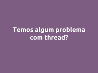 Temos algum problema
com thread?
 