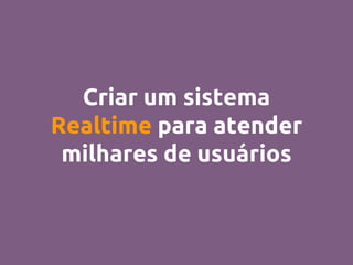 Criar um sistema
Realtime para atender
milhares de usuários
 