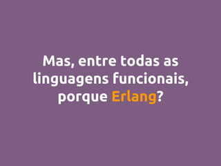 Mas, entre todas as
linguagens funcionais,
porque Erlang?
 