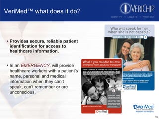 VeriMed™ what does it do? Provides secure, reliable patient identification for access to healthcare information. In an  EMERGENCY , will provide healthcare workers with a patient’s name, personal and medical information when they can’t speak, can’t remember or are unconscious. 