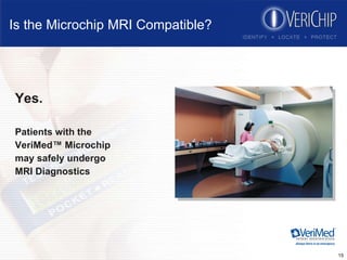 Is the Microchip MRI Compatible? Yes. Patients with the  VeriMed™ Microchip may safely undergo MRI Diagnostics 