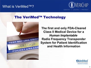 What is VeriMed™? The VeriMed™ Technology The first and only   FDA-Cleared Class II Medical Device for a   Human Implantable   Radio Frequency Transponder System for Patient Identification and Health Information 