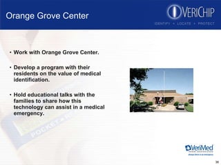 Orange Grove Center Work with Orange Grove Center. Develop a program with their residents on the value of medical identification. Hold educational talks with the families to share how this technology can assist in a medical emergency. 