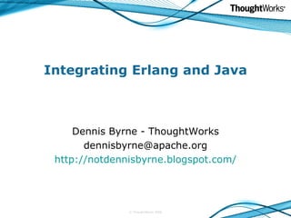 Integrating Erlang and Java Dennis Byrne - ThoughtWorks [email_address] http://notdennisbyrne.blogspot.com/ © ThoughtWorks 2008 