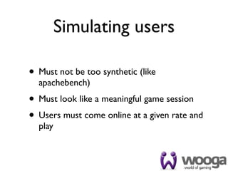 Simulating users

• Must not be too synthetic (like
  apachebench)
• Must look like a meaningful game session
• Users must come online at a given rate and
  play
 