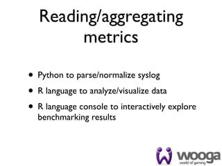 Reading/aggregating
       metrics

• Python to parse/normalize syslog
• R language to analyze/visualize data
• R language console to interactively explore
  benchmarking results
 