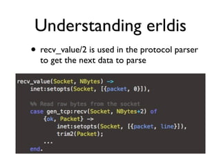 Understanding erldis
• recv_value/2 is used in the protocol parser
  to get the next data to parse
 
