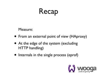 Recap

  Measure:
• From an external point of view (HAproxy)
• At the edge of the system (excluding
  HTTP handling)
• Internals in the single process (eprof)
 