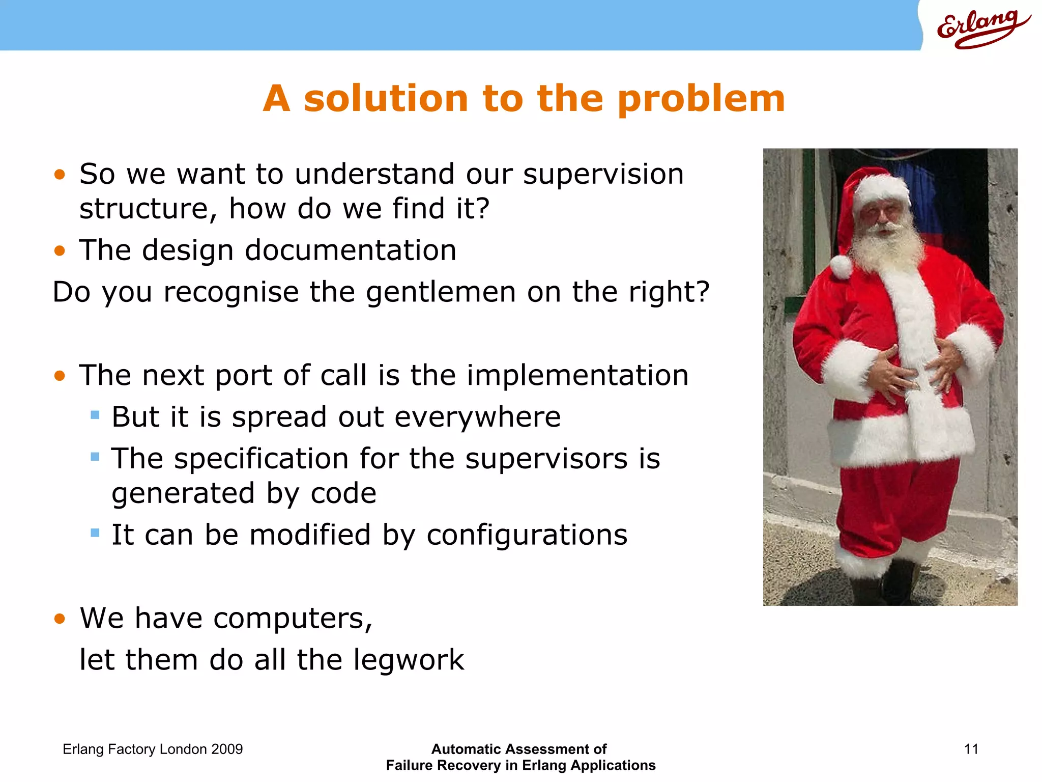 A solution to the problem So we want to understand our supervision structure, how do we find it? The design documentation Do you recognise the gentlemen on the right? The next port of call is the implementation But it is spread out everywhere The specification for the supervisors is generated by code It can be modified by configurations We have computers,  let them do all the legwork 