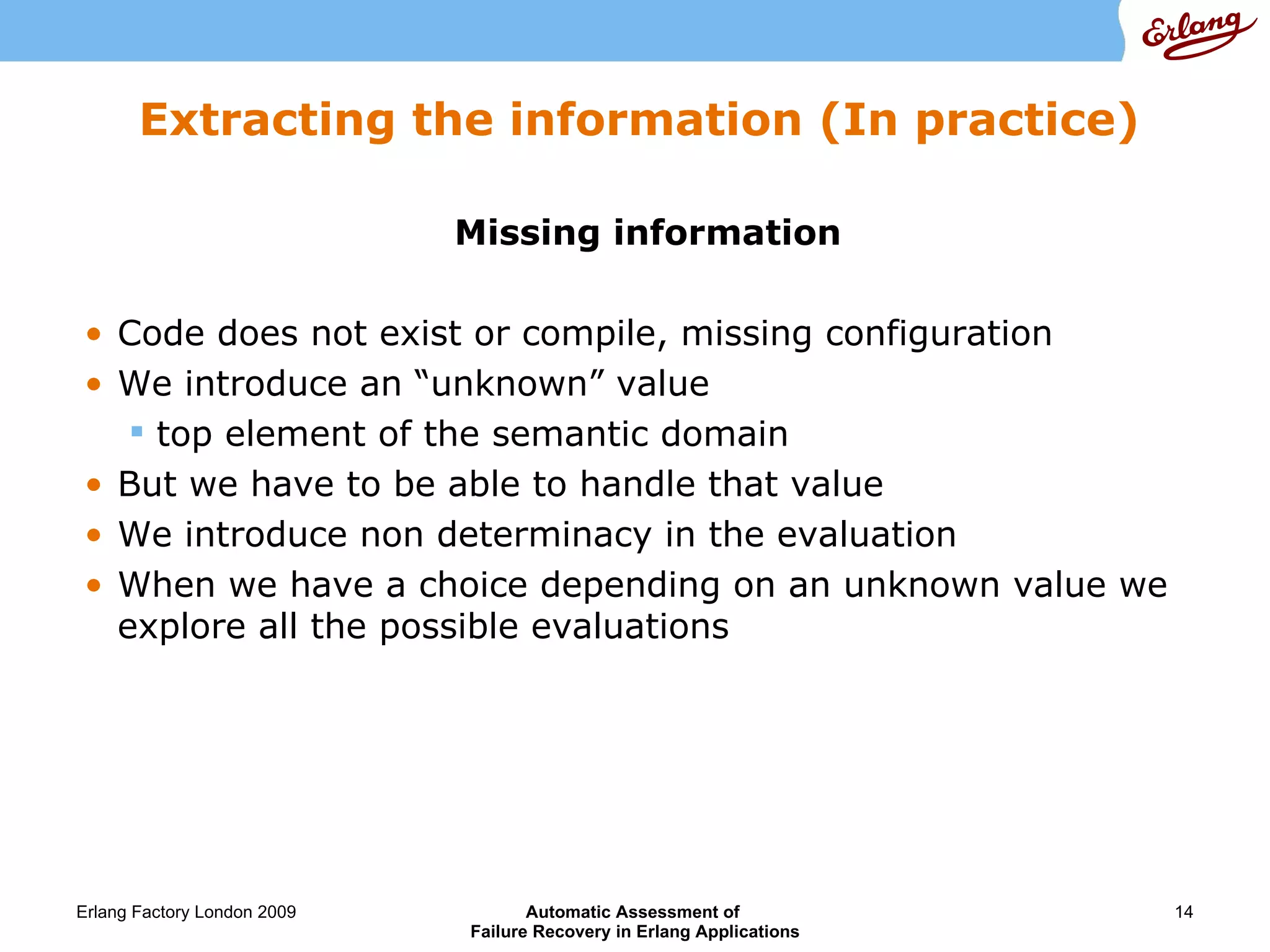 Extracting the information (In practice) Missing information Code does not exist or compile, missing configuration We introduce an “unknown” value  top element of the semantic domain But we have to be able to handle that value We introduce non determinacy in the evaluation When we have a choice depending on an unknown value we explore all the possible evaluations 