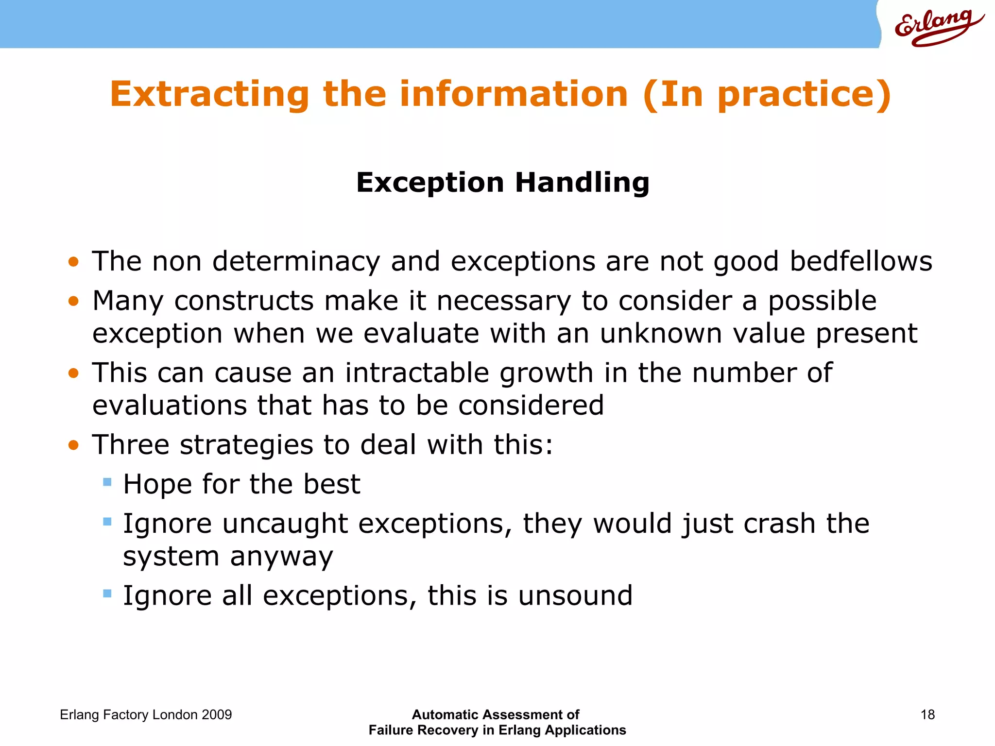 Extracting the information (In practice) Exception Handling  The non determinacy and exceptions are not good bedfellows Many constructs make it necessary to consider a possible exception when we evaluate with an unknown value present This can cause an intractable growth in the number of evaluations that has to be considered Three strategies to deal with this: Hope for the best Ignore uncaught exceptions, they would just crash the system anyway Ignore all exceptions, this is unsound 