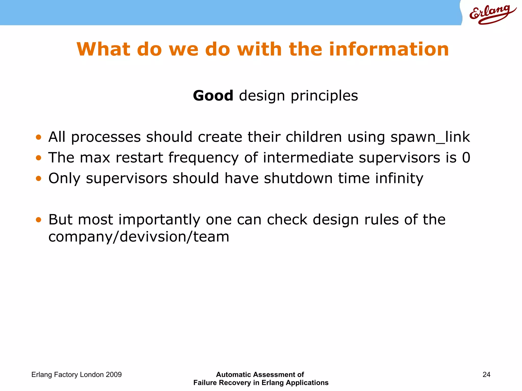 What do we do with the information Good  design principles All processes should create their children using spawn_link The max restart frequency of intermediate supervisors is 0 Only supervisors should have shutdown time infinity But most importantly one can check design rules of the company/devivsion/team 